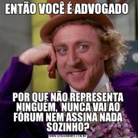 ENTÃO VOCÊ É ADVOGADO POR QUE NÃO REPRESENTA NINGUÉM,  NUNCA VAI AO FÓRUM NEM ASSINA NADA SOZINHO?