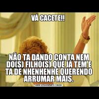 VÁ CACETE!! NÃO TA DANDO CONTA NEM DO(S) FILHO(S) QUE JÁ TEM E TA DE NHENHENHE QUERENDO ARRUMAR MAIS.