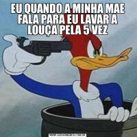 EU QUANDO A MINHA MAE FALA PARA EU LAVAR A LOUÇA PELA 5 VEZ