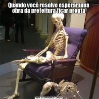 Quando você resolve esperar uma obra da prefeitura ficar pronta