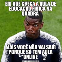 EIS QUE CHEGA A AULA DE EDUCAÇÃO FÍSICA NA QUADRA MAIS VOCÊ NÃO VAI SAIR PORQUE SÓ TEM AULA ONLINE