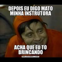 DEPOIS EU DIGO MATO MINHA INSTRUTORAACHA QUE EU TO BRINCANDO