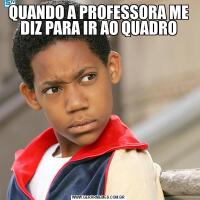 QUANDO A PROFESSORA ME DIZ PARA IR AO QUADRO
