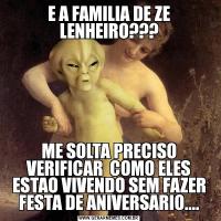 E A FAMILIA DE ZE LENHEIRO???ME SOLTA PRECISO VERIFICAR  COMO ELES ESTAO VIVENDO SEM FAZER FESTA DE ANIVERSARIO....