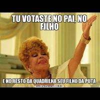 TU VOTASTE NO PAI, NO FILHOE NO RESTO DA QUADRILHA SEU FILHO DA PUTA