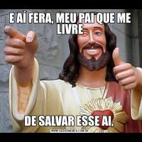 E AÍ FERA, MEU PAI QUE ME LIVREDE SALVAR ESSE AI, 