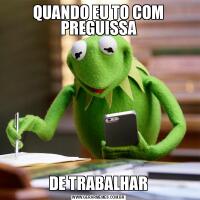 QUANDO EU TO COM PREGUISSADE TRABALHAR