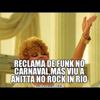 RECLAMA DE FUNK NO CARNAVAL,MAS VIU A ANITTA NO ROCK IN RIO