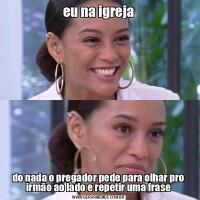 eu na igrejado nada o pregador pede para olhar pro irmão ao lado e repetir uma frase