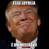 ESSE LOYOLLAÉ UM MISERAVI!