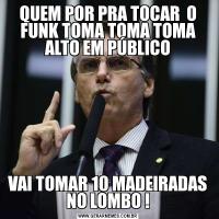 QUEM POR PRA TOCAR  O FUNK TOMA TOMA TOMA ALTO EM PÚBLICOVAI TOMAR 10 MADEIRADAS NO LOMBO !