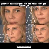 professor faz uma pergunta para mim eu sem saber qual  qual aula eh 