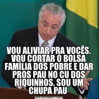 VOU ALIVIAR PRA VOCÊS. VOU CORTAR O BOLSA FAMÍLIA DOS POBRE E DAR PROS PAU NO CU DOS RIQUINHOS. SOU UM CHUPA PAU 