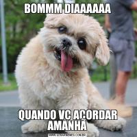 BOMMM DIAAAAAAQUANDO VC ACORDAR AMANHÃ