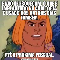 E NÃO SE ESQUEÇAM, O QUE É IMPLANTADO NA AUDITORIA É USADO NÓS OUTROS DIAS TAMBÉM.ATÉ A PRÓXIMA PESSOAL.