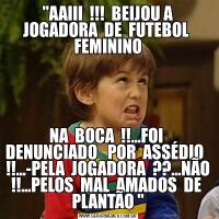 "AAIII  !!!  BEIJOU A JOGADORA  DE  FUTEBOL  FEMININONA  BOCA  !!...FOI  DENUNCIADO   POR  ASSÉDIO   !!...-PELA  JOGADORA  ??...NÃO !!...PELOS  MAL  AMADOS  DE  PLANTÃO "