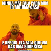 MINHA MÃE FALA PARA MIM IR ARRUMA CASA E DEPOIS  ELA FALA QUE VAI  DAR UMA SURPRESA