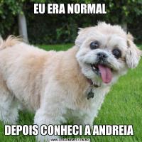 EU ERA NORMALDEPOIS CONHECI A ANDREIA 