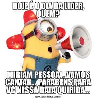 HOJE É O DIA DA LIDER, QUEM?MIRIAM PESSOAL, VAMOS CANTAR... PARABÉNS PARA VC NESSA DATA QUIRIDA...