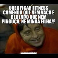QUER FICAR FITNESS COMENDO QUE NEM VACA E BEBENDO QUE NEM PINGUÇO, NÉ MINHA FILHA!?