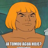 JÁ TOMOU ÁGUA HOJE?