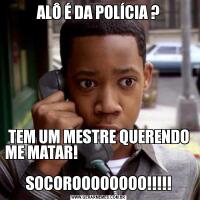 ALÔ É DA POLÍCIA ?                                                       TEM UM MESTRE QUERENDO ME MATAR!                                                                            SOCOROOOOOOOO!!!!!