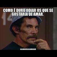 COMO É DURO ODIAR OS QUE SE GOSTARIA DE AMAR. 