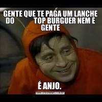 GENTE QUE TE PAGA UM LANCHE DO              TOP BURGUER NEM É GENTEÉ ANJO. 