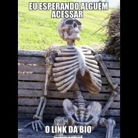 EU ESPERANDO ALGUÉM ACESSAR O LINK DA BIO