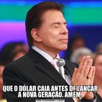 QUE O DÓLAR CAIA ANTES DE LANÇAR A NOVA GERAÇÃO. AMÉM.