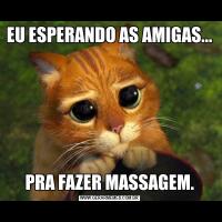 EU ESPERANDO AS AMIGAS...PRA FAZER MASSAGEM.