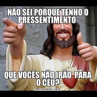 NÃO SEI PORQUE TENHO O PRESSENTIMENTO QUE VOCÊS NÃO IRÃO  PARA O CÉU?