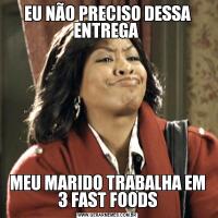 EU NÃO PRECISO DESSA ENTREGA MEU MARIDO TRABALHA EM 3 FAST FOODS