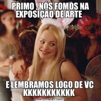  PRIMO , NÓS FOMOS NA EXPOSIÇÃO DE ARTE E LEMBRAMOS LOGO DE VC KKKKKKKKKKK 