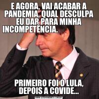 E AGORA, VAI ACABAR A PANDEMIA, QUAL DESCULPA EU DAR PARA MINHA INCOMPETÊNCIA.                                       PRIMEIRO FOI O LULA, DEPOIS A COVIDE...