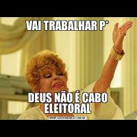 VAI TRABALHAR P*DEUS NÃO É CABO ELEITORAL