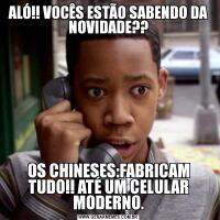 ALÓ!! VOCÊS ESTÃO SABENDO DA NOVIDADE??OS CHINESES:FABRICAM TUDO!! ATÉ UM CELULAR MODERNO.