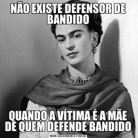 NÃO EXISTE DEFENSOR DE BANDIDOQUANDO A VÍTIMA É A MÃE DE QUEM DEFENDE BANDIDO