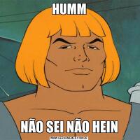 HUMMNÃO SEI NÃO HEIN