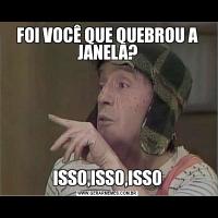 FOI VOCÊ QUE QUEBROU A JANELA?ISSO,ISSO,ISSO