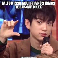 FALTOU ISSO AQUI PRA NÓS IRMOS TE BUSCAR KKKK