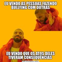 EU VENDO AS PESSOAS FAZENDO BULLYING COM OUTRASEU VENDO QUE OS ATOS DELES TIVERAM CONSEQUÊNCIAS 