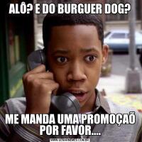 ALÔ? E DO BURGUER DOG?ME MANDA UMA PROMOÇAÕ POR FAVOR....