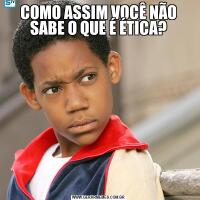 COMO ASSIM VOCÊ NÃO SABE O QUE É ÉTICA?
