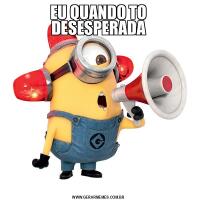 EU QUANDO TO DESESPERADA
