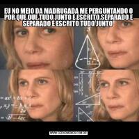 EU NO MEIO DA MADRUGADA ME PERGUNTANDO O POR QUE QUE TUDO JUNTO E ESCRITO SEPARADO E SEPARADO É ESCRITO TUDO JUNTO 