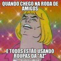 QUANDO CHEGO NA RODA DE AMIGOSE TODOS ESTÃO USANDO ROUPAS DA 