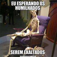 EU ESPERANDO OS HUMILHADOS SEREM EXALTADOS 