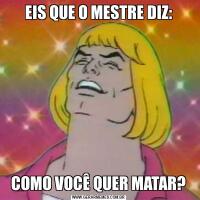 EIS QUE O MESTRE DIZ:COMO VOCÊ QUER MATAR?
