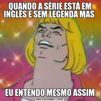QUANDO A SÉRIE ESTÁ EM INGLÊS E SEM LEGENDA MAS EU ENTENDO MESMO ASSIM